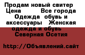 Продам новый свитер › Цена ­ 800 - Все города Одежда, обувь и аксессуары » Женская одежда и обувь   . Северная Осетия